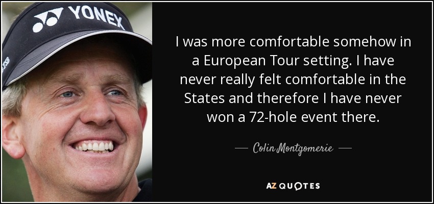 I was more comfortable somehow in a European Tour setting. I have never really felt comfortable in the States and therefore I have never won a 72-hole event there. - Colin Montgomerie