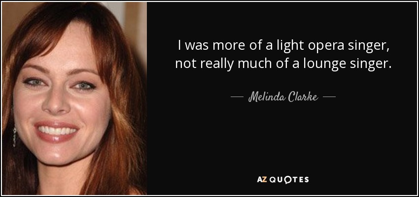 I was more of a light opera singer, not really much of a lounge singer. - Melinda Clarke