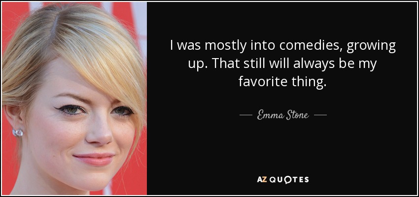 I was mostly into comedies, growing up. That still will always be my favorite thing. - Emma Stone