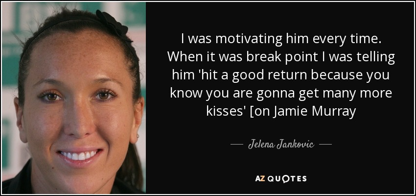 I was motivating him every time. When it was break point I was telling him 'hit a good return because you know you are gonna get many more kisses' [on Jamie Murray - Jelena Jankovic