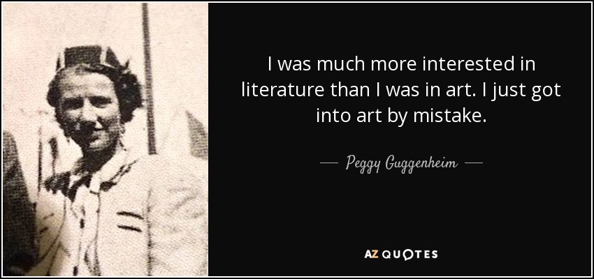 I was much more interested in literature than I was in art. I just got into art by mistake. - Peggy Guggenheim