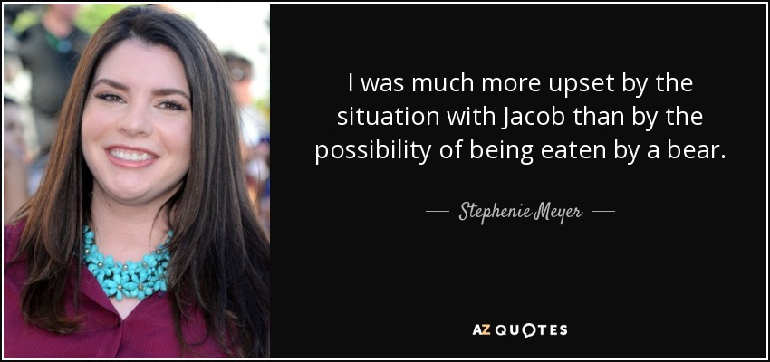 I was much more upset by the situation with Jacob than by the possibility of being eaten by a bear. - Stephenie Meyer