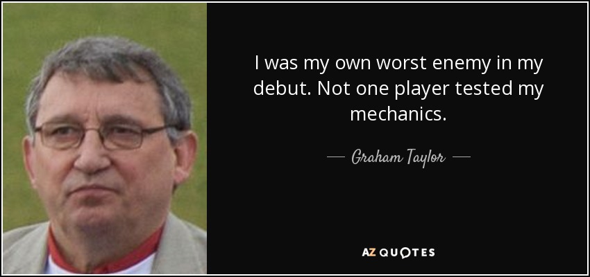 I was my own worst enemy in my debut. Not one player tested my mechanics. - Graham Taylor