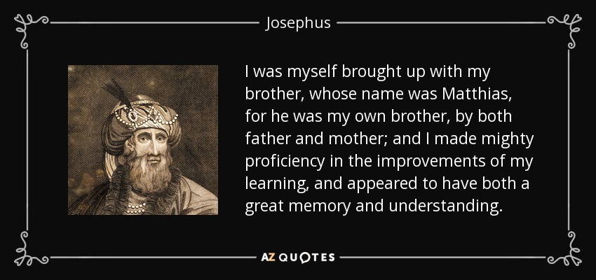 I was myself brought up with my brother, whose name was Matthias, for he was my own brother, by both father and mother; and I made mighty proficiency in the improvements of my learning, and appeared to have both a great memory and understanding. - Josephus