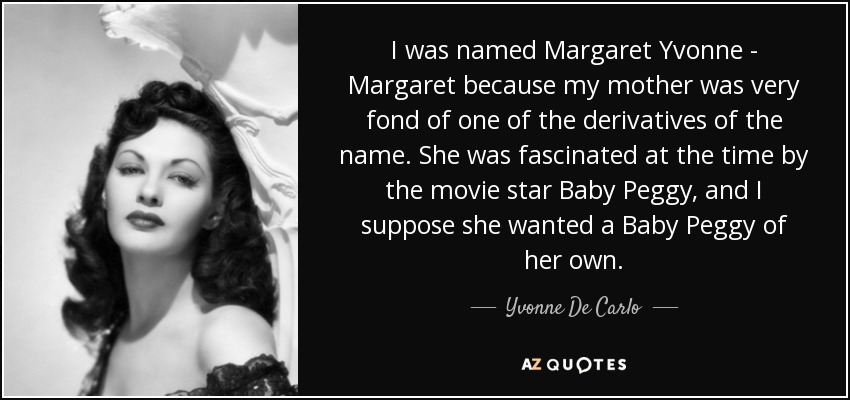 I was named Margaret Yvonne - Margaret because my mother was very fond of one of the derivatives of the name. She was fascinated at the time by the movie star Baby Peggy, and I suppose she wanted a Baby Peggy of her own. - Yvonne De Carlo