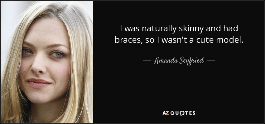 I was naturally skinny and had braces, so I wasn't a cute model. - Amanda Seyfried