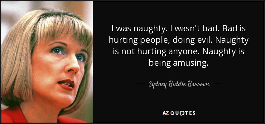 I was naughty. I wasn't bad. Bad is hurting people, doing evil. Naughty is not hurting anyone. Naughty is being amusing. - Sydney Biddle Barrows