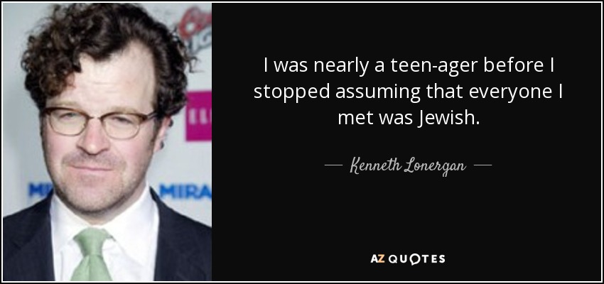 I was nearly a teen-ager before I stopped assuming that everyone I met was Jewish. - Kenneth Lonergan