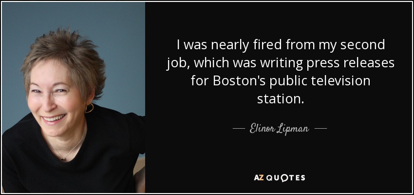 I was nearly fired from my second job, which was writing press releases for Boston's public television station. - Elinor Lipman