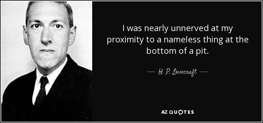 I was nearly unnerved at my proximity to a nameless thing at the bottom of a pit. - H. P. Lovecraft