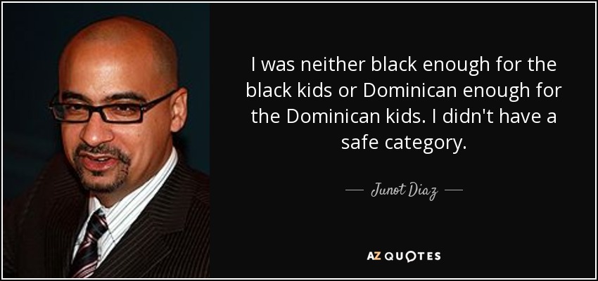 I was neither black enough for the black kids or Dominican enough for the Dominican kids. I didn't have a safe category. - Junot Diaz