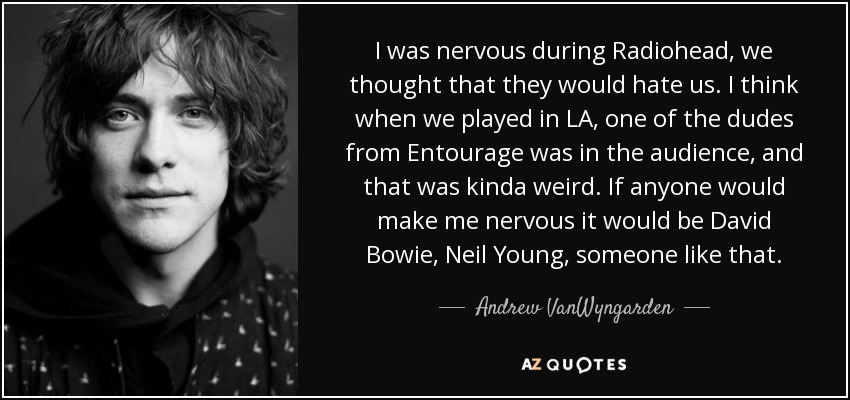 I was nervous during Radiohead, we thought that they would hate us. I think when we played in LA, one of the dudes from Entourage was in the audience, and that was kinda weird. If anyone would make me nervous it would be David Bowie, Neil Young, someone like that. - Andrew VanWyngarden