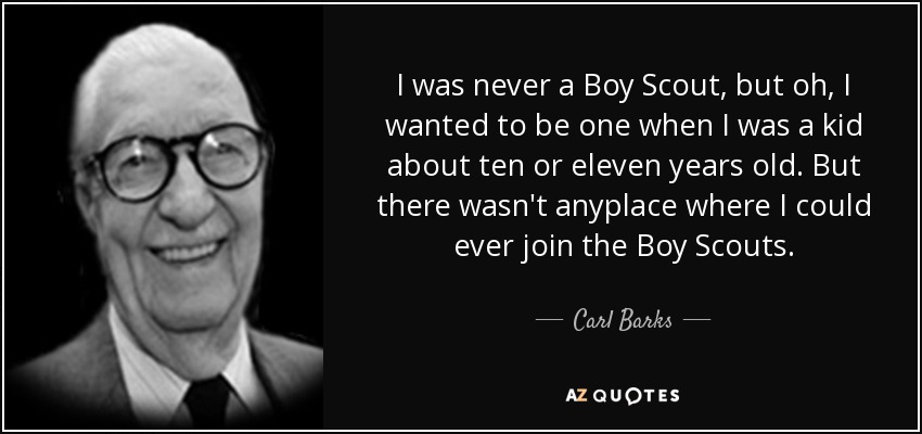 I was never a Boy Scout, but oh, I wanted to be one when I was a kid about ten or eleven years old. But there wasn't anyplace where I could ever join the Boy Scouts. - Carl Barks