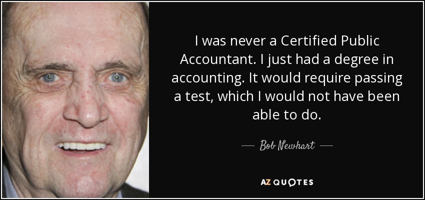 I was never a Certified Public Accountant. I just had a degree in accounting. It would require passing a test, which I would not have been able to do. - Bob Newhart