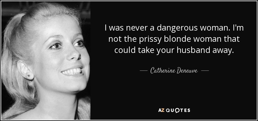I was never a dangerous woman. I'm not the prissy blonde woman that could take your husband away. - Catherine Deneuve