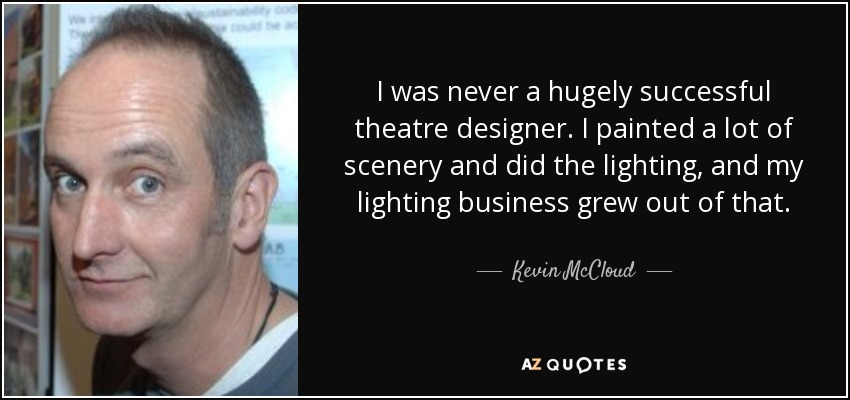 I was never a hugely successful theatre designer. I painted a lot of scenery and did the lighting, and my lighting business grew out of that. - Kevin McCloud