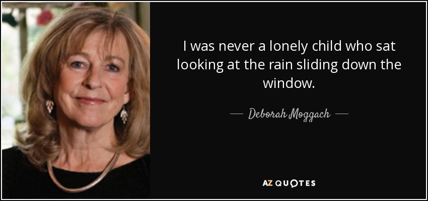 I was never a lonely child who sat looking at the rain sliding down the window. - Deborah Moggach