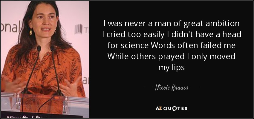 I was never a man of great ambition I cried too easily I didn't have a head for science Words often failed me While others prayed I only moved my lips - Nicole Krauss