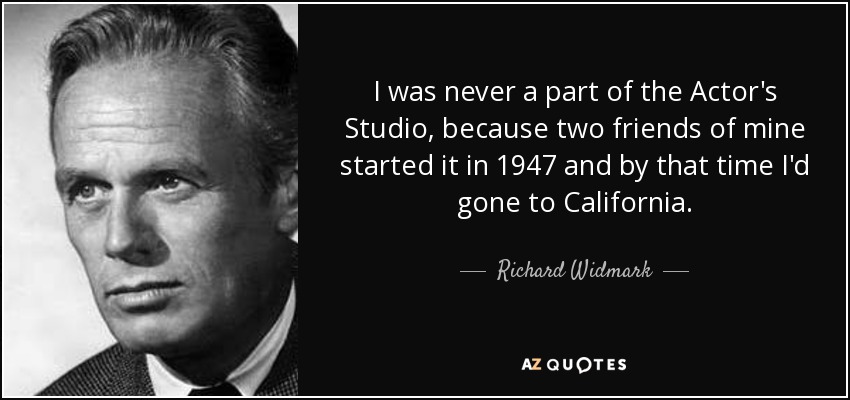 I was never a part of the Actor's Studio, because two friends of mine started it in 1947 and by that time I'd gone to California. - Richard Widmark