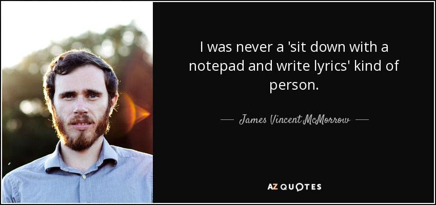 I was never a 'sit down with a notepad and write lyrics' kind of person. - James Vincent McMorrow