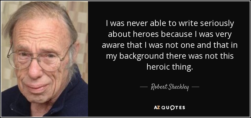 I was never able to write seriously about heroes because I was very aware that I was not one and that in my background there was not this heroic thing. - Robert Sheckley