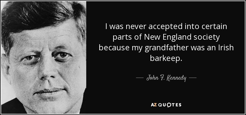 I was never accepted into certain parts of New England society because my grandfather was an Irish barkeep. - John F. Kennedy