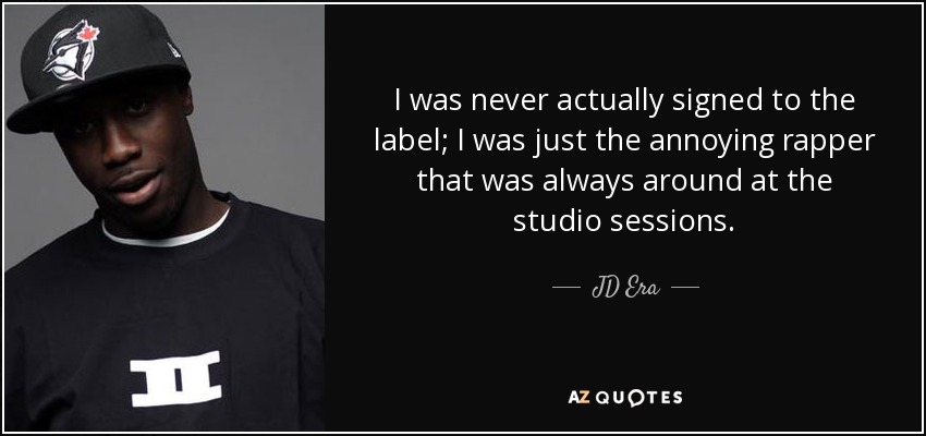 I was never actually signed to the label; I was just the annoying rapper that was always around at the studio sessions. - JD Era