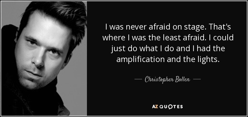 I was never afraid on stage. That's where I was the least afraid. I could just do what I do and I had the amplification and the lights. - Christopher Bollen