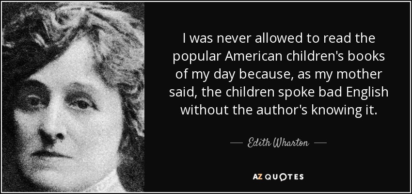 I was never allowed to read the popular American children's books of my day because, as my mother said, the children spoke bad English without the author's knowing it. - Edith Wharton