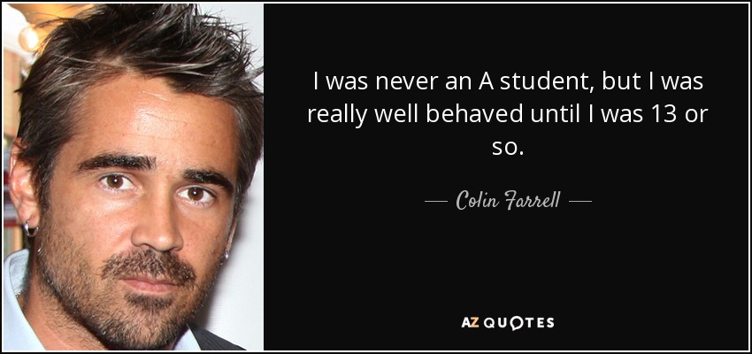 I was never an A student, but I was really well behaved until I was 13 or so. - Colin Farrell