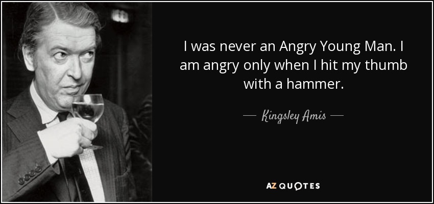 I was never an Angry Young Man. I am angry only when I hit my thumb with a hammer. - Kingsley Amis