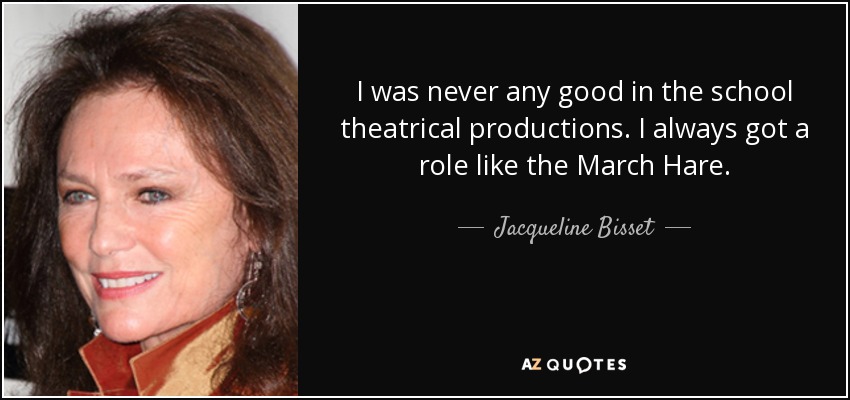 I was never any good in the school theatrical productions. I always got a role like the March Hare. - Jacqueline Bisset