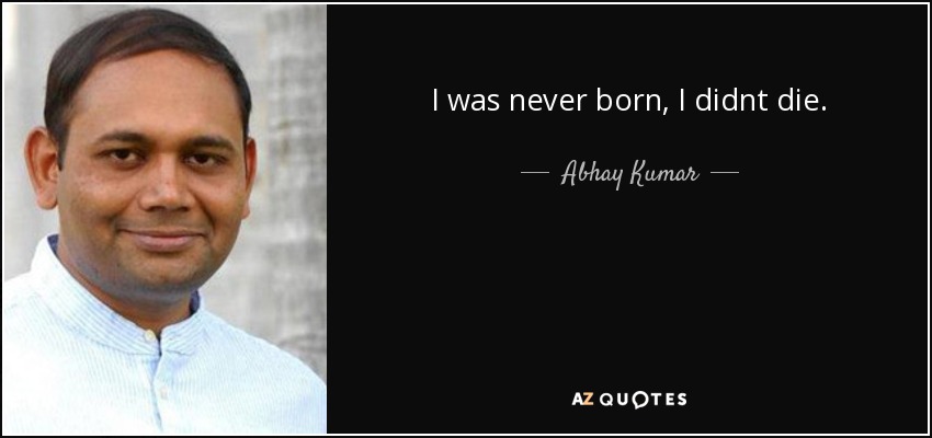 I was never born, I didnt die. - Abhay Kumar