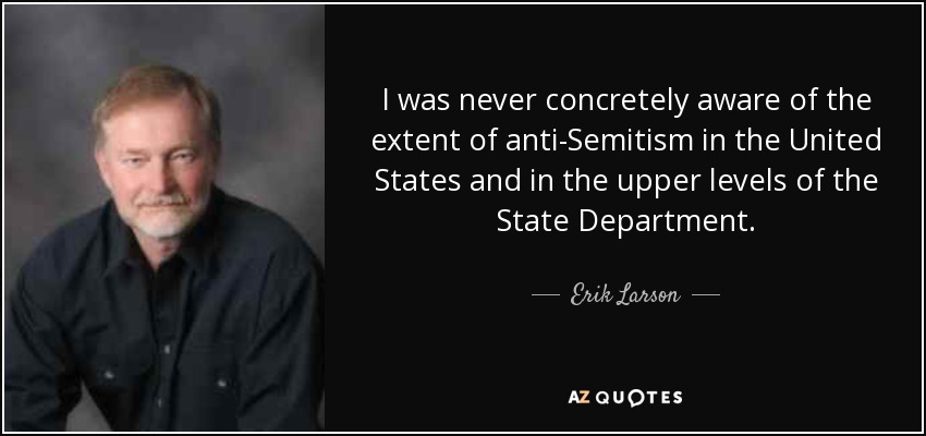 I was never concretely aware of the extent of anti-Semitism in the United States and in the upper levels of the State Department. - Erik Larson