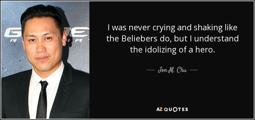 I was never crying and shaking like the Beliebers do, but I understand the idolizing of a hero. - Jon M. Chu