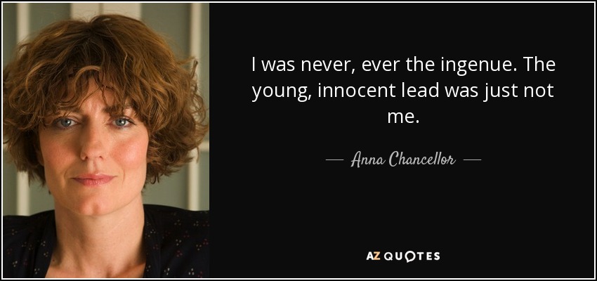 I was never, ever the ingenue. The young, innocent lead was just not me. - Anna Chancellor