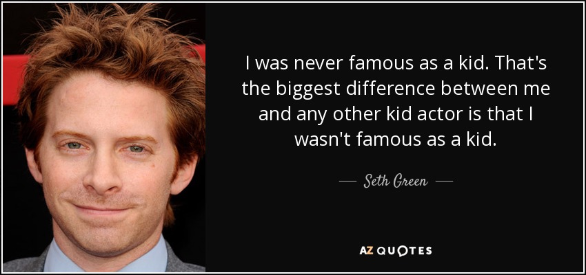 I was never famous as a kid. That's the biggest difference between me and any other kid actor is that I wasn't famous as a kid. - Seth Green