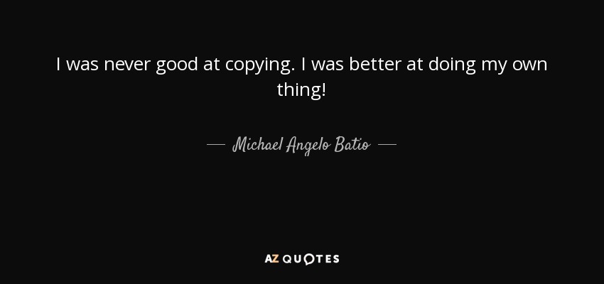 I was never good at copying. I was better at doing my own thing! - Michael Angelo Batio