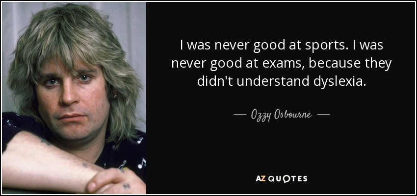 I was never good at sports. I was never good at exams, because they didn't understand dyslexia. - Ozzy Osbourne