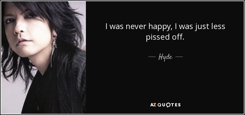 I was never happy, I was just less pissed off. - Hyde