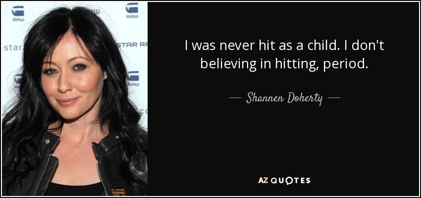 I was never hit as a child. I don't believing in hitting, period. - Shannen Doherty