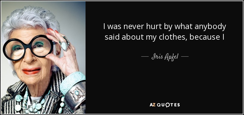 I was never hurt by what anybody said about my clothes, because I dress to please myself. If somebody doesn’t like what I’m wearing, it’s their problem, not mine - Iris Apfel