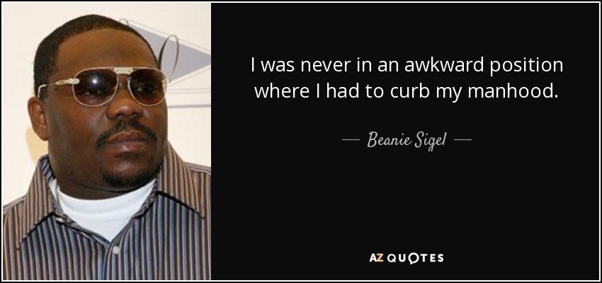 I was never in an awkward position where I had to curb my manhood. - Beanie Sigel