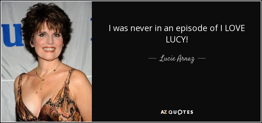 I was never in an episode of I LOVE LUCY! - Lucie Arnaz