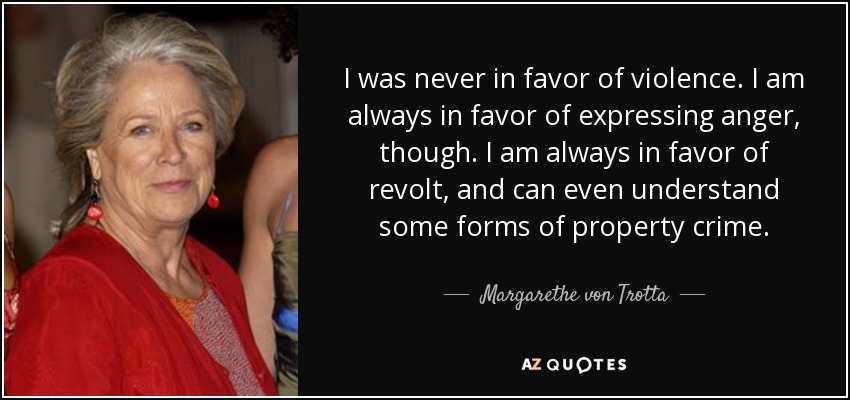 I was never in favor of violence. I am always in favor of expressing anger, though. I am always in favor of revolt, and can even understand some forms of property crime. - Margarethe von Trotta