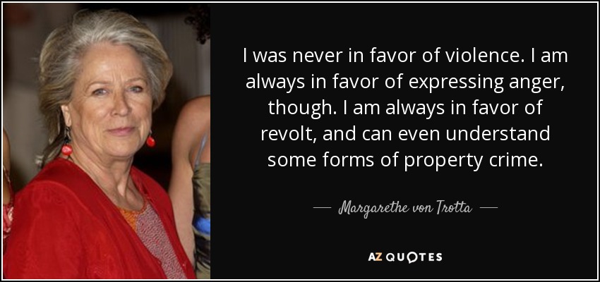 I was never in favor of violence. I am always in favor of expressing anger, though. I am always in favor of revolt, and can even understand some forms of property crime. - Margarethe von Trotta