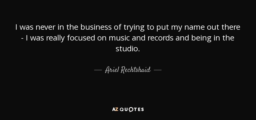I was never in the business of trying to put my name out there - I was really focused on music and records and being in the studio. - Ariel Rechtshaid