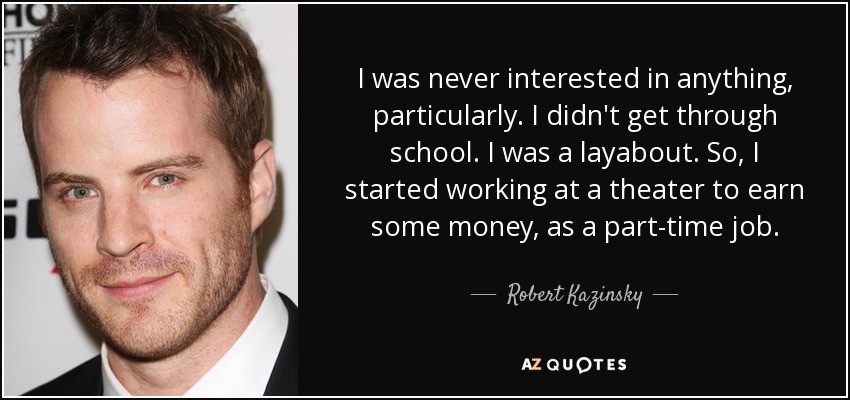 I was never interested in anything, particularly. I didn't get through school. I was a layabout. So, I started working at a theater to earn some money, as a part-time job. - Robert Kazinsky