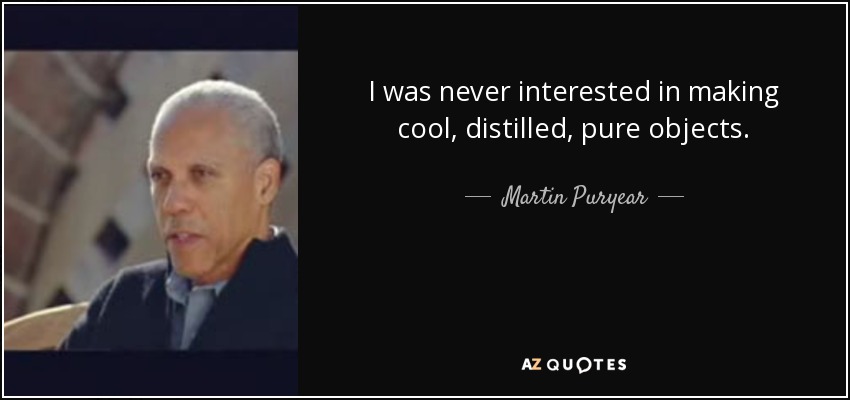 I was never interested in making cool, distilled, pure objects. - Martin Puryear