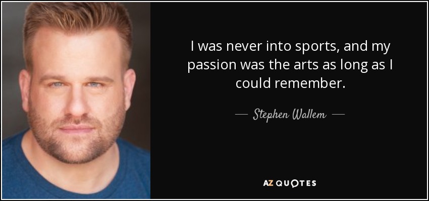 I was never into sports, and my passion was the arts as long as I could remember. - Stephen Wallem